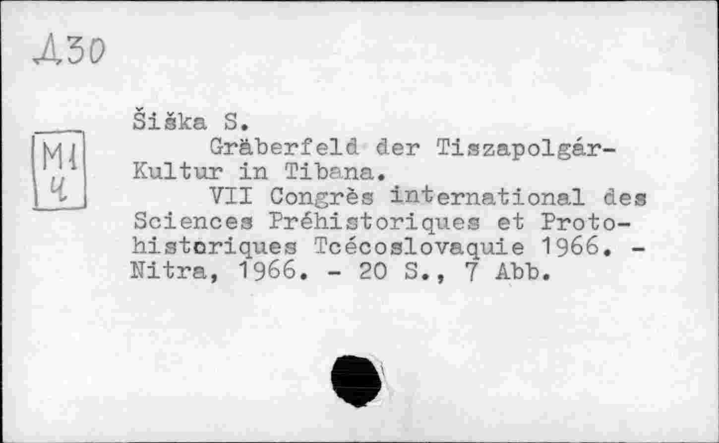 ﻿Siska S.
Gräberfeld der Tiszapolgâr-Kultur in Tibana.
VII Congrès international des Sciences Préhistoriques et Proto-historiques TcécоSlovaquie 1966. -Nitra, 1966. - 20 S., 7 Abb.